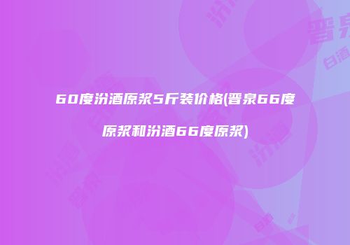 60度汾酒原浆5斤装价格(晋泉66度原浆和汾酒66度原浆)