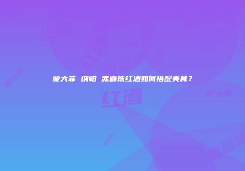 蒙大菲 纳帕 赤霞珠红酒如何搭配美食？
