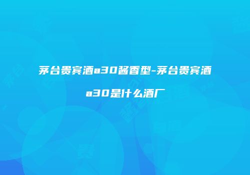 茅台贵宾酒a30酱香型-茅台贵宾酒a30是什么酒厂