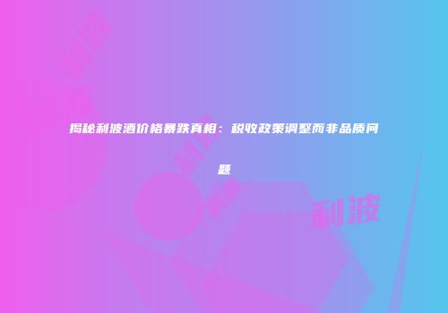 揭秘利波酒价格暴跌真相：税收政策调整而非品质问题