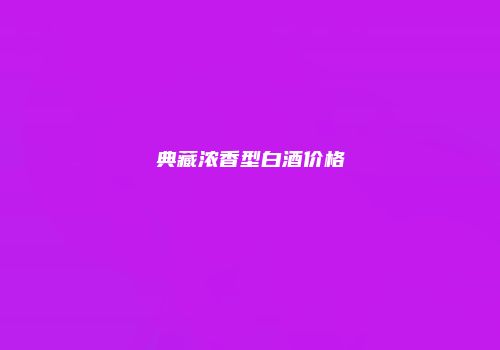 典藏浓香型白酒价格