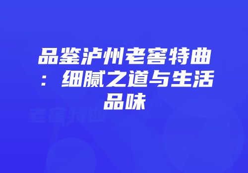 品鉴泸州老窖特曲：细腻之道与生活品味