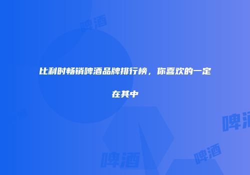 比利时畅销啤酒品牌排行榜，你喜欢的一定在其中