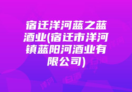 宿迁洋河蓝之蓝酒业(宿迁市洋河镇蓝阳河酒业有限公司)