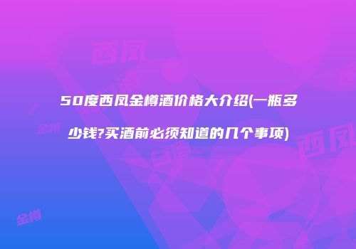 50度西凤金樽酒价格大介绍(一瓶多少钱?买酒前必须知道的几个事项)