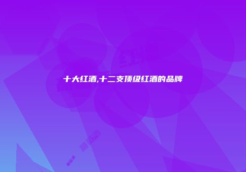 十大红酒,十二支顶级红酒的品牌