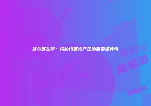 波尔多左岸：揭秘梅多克产区的葡萄酒传奇
