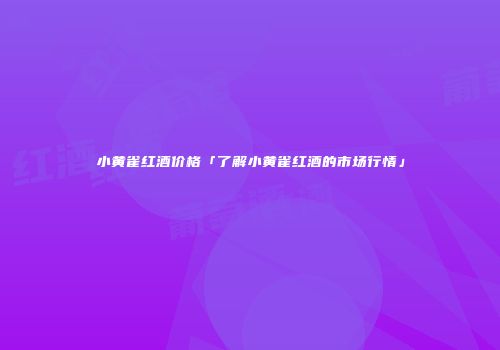 小黄雀红酒价格「了解小黄雀红酒的市场行情」