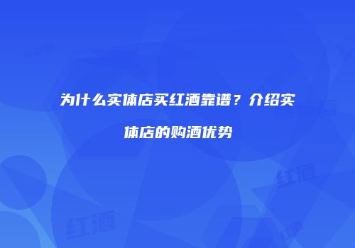 为什么实体店买红酒靠谱？介绍实体店的购酒优势