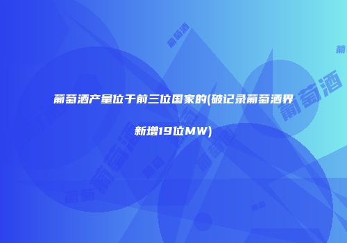 葡萄酒产量位于前三位国家的(破记录葡萄酒界新增19位MW)