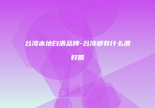 台湾本地白酒品牌-台湾都有什么酒好喝