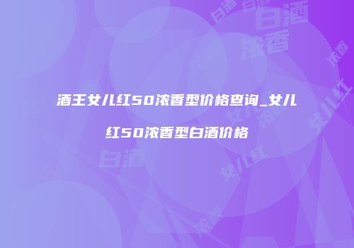 酒王女儿红50浓香型价格查询_女儿红50浓香型白酒价格