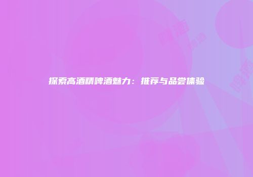 探索高酒精啤酒魅力：推荐与品尝体验