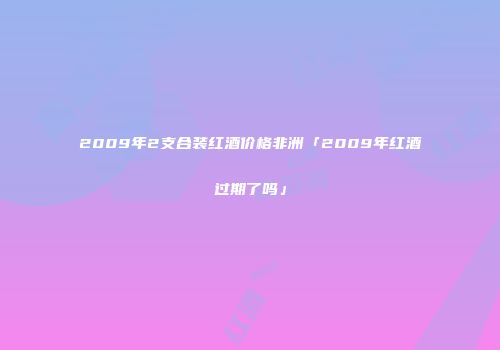 2009年2支合装红酒价格非洲「2009年红酒过期了吗」