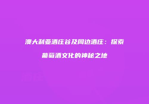 澳大利亚酒庄谷及周边酒庄：探索葡萄酒文化的神秘之地