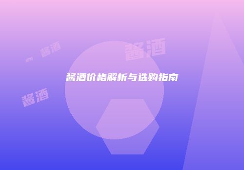 酱酒价格解析与选购指南
