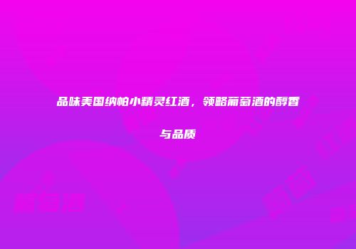 品味美国纳帕小精灵红酒，领略葡萄酒的醇香与品质