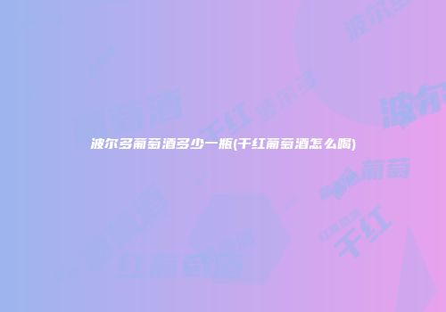 波尔多葡萄酒多少一瓶(干红葡萄酒怎么喝)