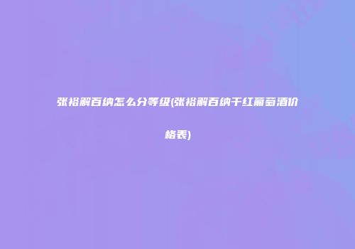 张裕解百纳怎么分等级(张裕解百纳干红葡萄酒价格表)
