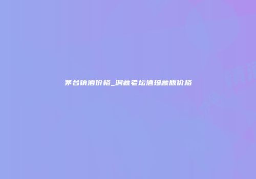 茅台镇酒价格_洞藏老坛酒珍藏版价格