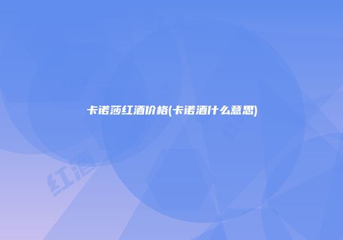 卡诺莎红酒价格(卡诺酒什么意思)