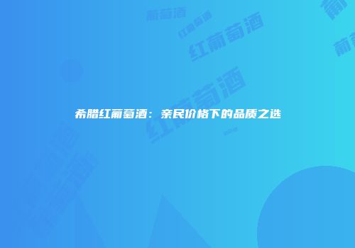 希腊红葡萄酒：亲民价格下的品质之选