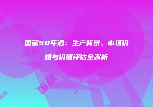 国藏50年酒：生产背景、市场价格与价值评估全解析