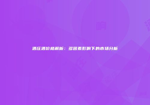 酒庄酒价格解析：多因素影响下的市场分析