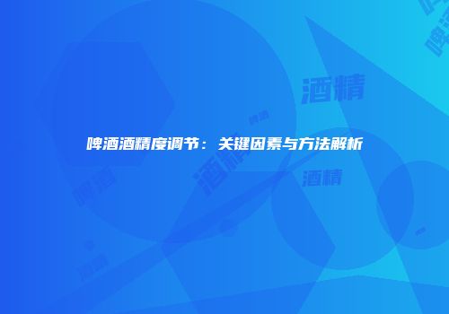 啤酒酒精度调节：关键因素与方法解析