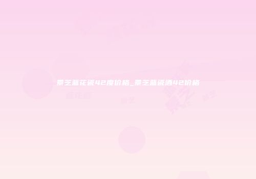 景芝蓝花瓷42度价格_景芝蓝瓷酒42价格