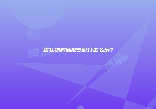 送礼物啤酒加5积分怎么玩？