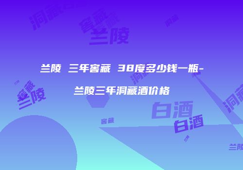 兰陵 三年窖藏 38度多少钱一瓶-兰陵三年洞藏酒价格