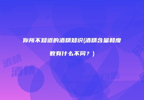 你所不知道的酒精知识(酒精含量和度数有什么不同？)