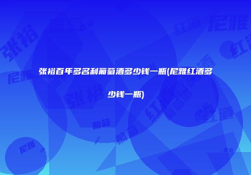 张裕百年多名利葡萄酒多少钱一瓶(尼雅红酒多少钱一瓶)