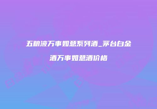 五粮液万事如意系列酒_茅台白金酒万事如意酒价格