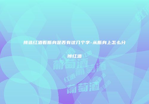 挑选红酒看瓶身是否有这几个字-从瓶身上怎么分辨红酒