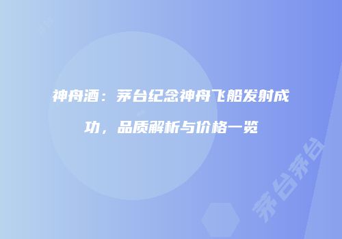 神舟酒：茅台纪念神舟飞船发射成功，品质解析与价格一览