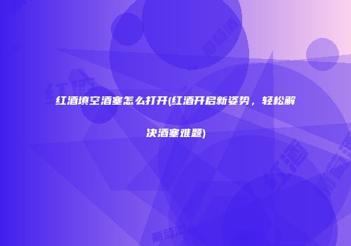 红酒填空酒塞怎么打开(红酒开启新姿势，轻松解决酒塞难题)