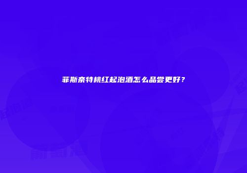 菲斯奈特桃红起泡酒怎么品尝更好？