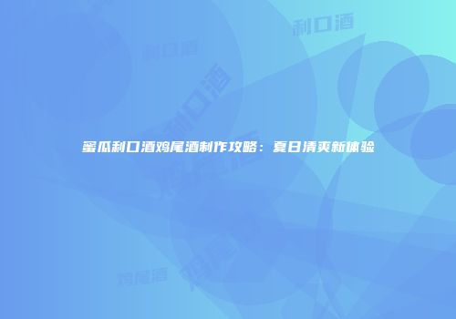 蜜瓜利口酒鸡尾酒制作攻略：夏日清爽新体验