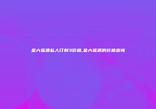 金六福酒私人订制3价格,金六福酒的价格查询