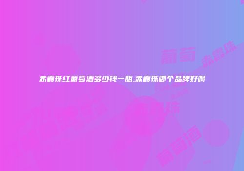 赤霞珠红葡萄酒多少钱一瓶,赤霞珠哪个品牌好喝