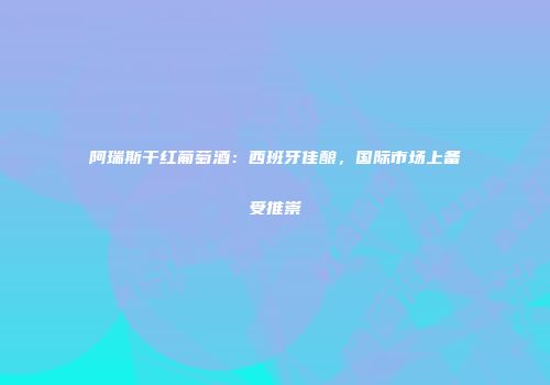 阿瑞斯干红葡萄酒：西班牙佳酿，国际市场上备受推崇