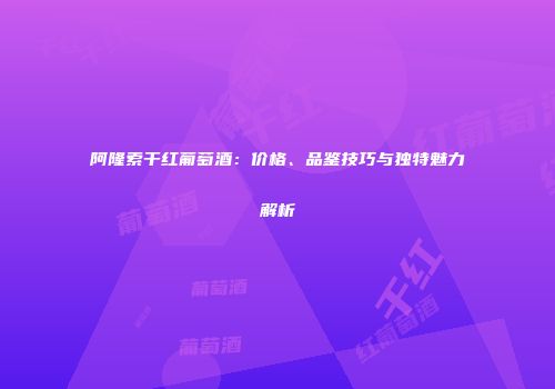 阿隆索干红葡萄酒：价格、品鉴技巧与独特魅力解析