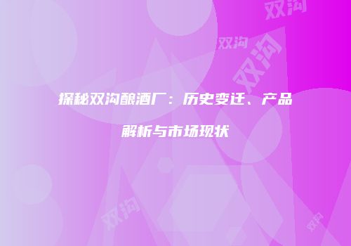 探秘双沟酿酒厂：历史变迁、产品解析与市场现状
