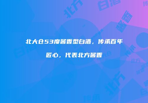 北大仓53度酱香型白酒，传承百年匠心，代表北方酱香