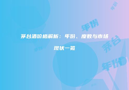 茅台酒价格解析：年份、度数与市场现状一览
