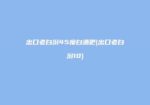 出口老白汾45度白酒吧(出口老白汾10)