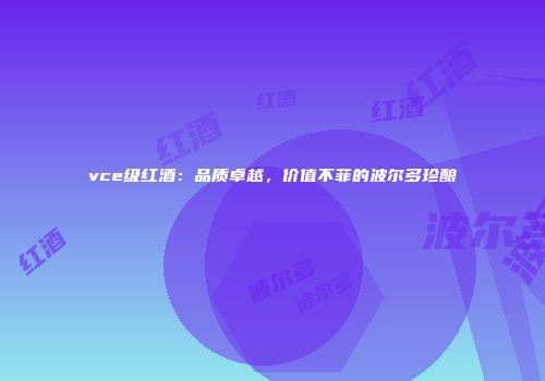 vce级红酒：品质卓越，价值不菲的波尔多珍酿