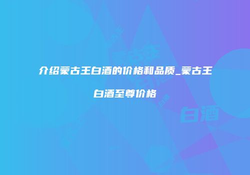 介绍蒙古王白酒的价格和品质_蒙古王白酒至尊价格
